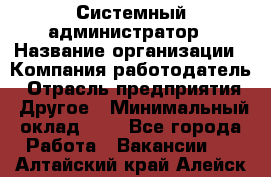 Системный администратор › Название организации ­ Компания-работодатель › Отрасль предприятия ­ Другое › Минимальный оклад ­ 1 - Все города Работа » Вакансии   . Алтайский край,Алейск г.